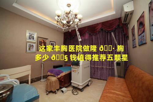 这家丰胸医院做隆 🌷 胸多少 🐧 钱值得推荐五颗星